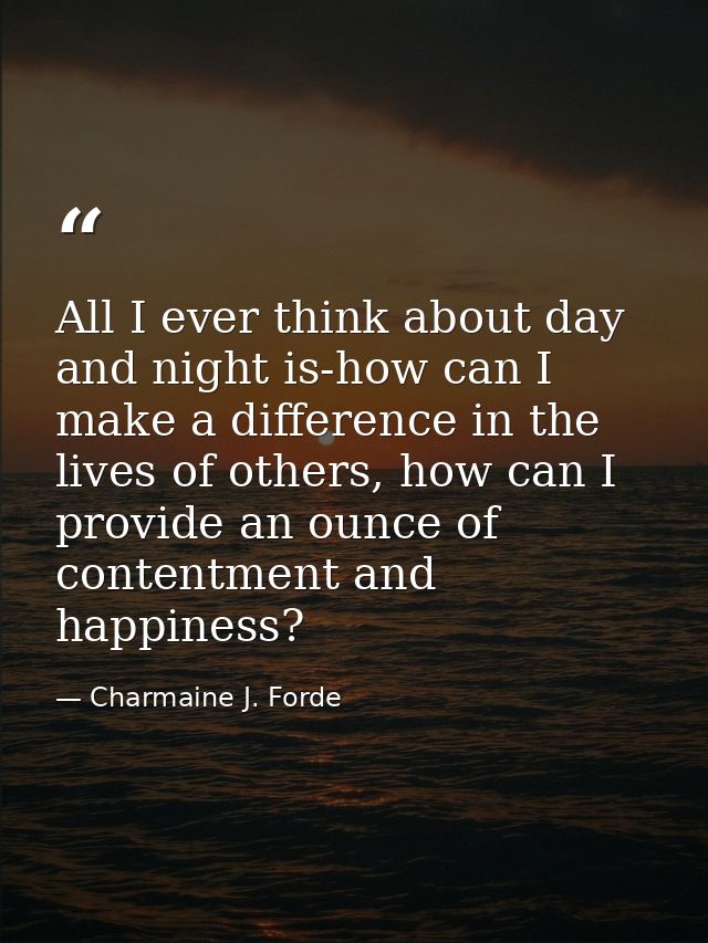 All I ever think about day and night is-how can I make a difference in the lives of others, how can I provide an ounce o — Charmaine J. Forde