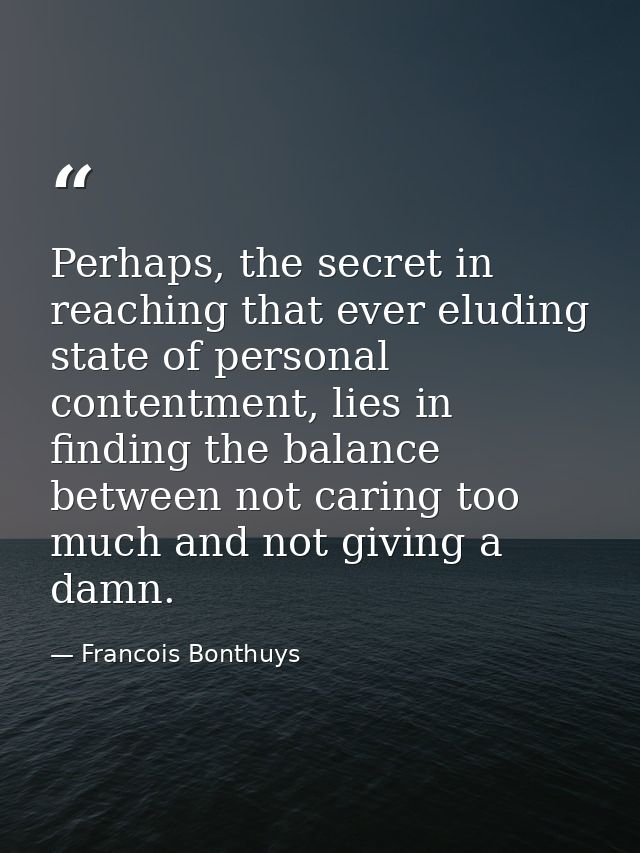 Perhaps, the secret in reaching that ever eluding state of personal contentment, lies in finding the balance between not — Francois Bonthuys