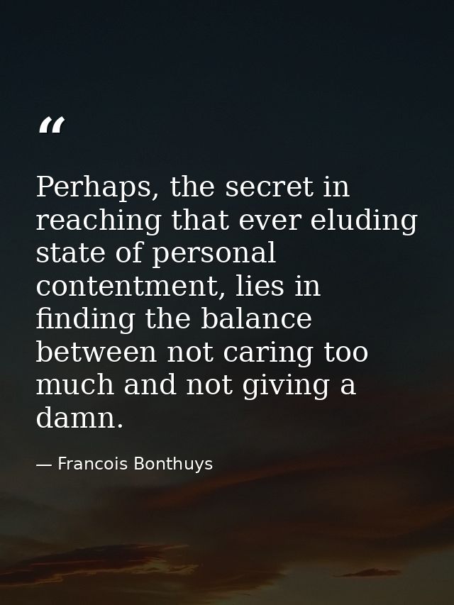 Perhaps, the secret in reaching that ever eluding state of personal contentment, lies in finding the balance between not — Francois Bonthuys