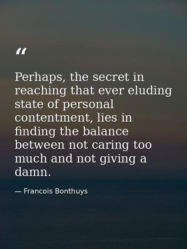 Perhaps, the secret in reaching that ever eluding state of personal contentment, lies in finding the balance between not — Francois Bonthuys