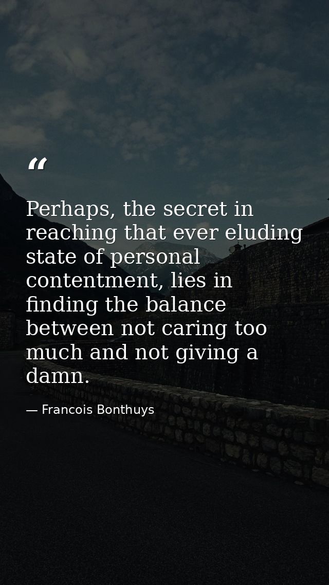 Perhaps, the secret in reaching that ever eluding state of personal contentment, lies in finding the balance between not — Francois Bonthuys