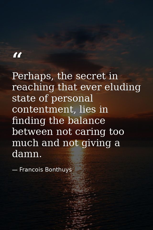 Perhaps, the secret in reaching that ever eluding state of personal contentment, lies in finding the balance between not — Francois Bonthuys