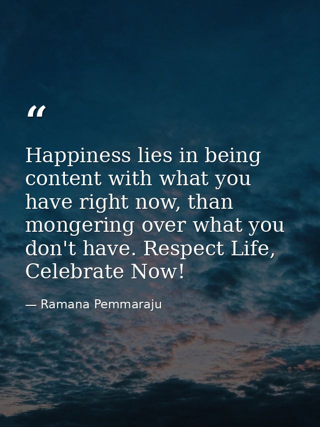 Happiness lies in being content with what you have right now, than mongering over what you don't have. Respect Life, Cel — Ramana Pemmaraju