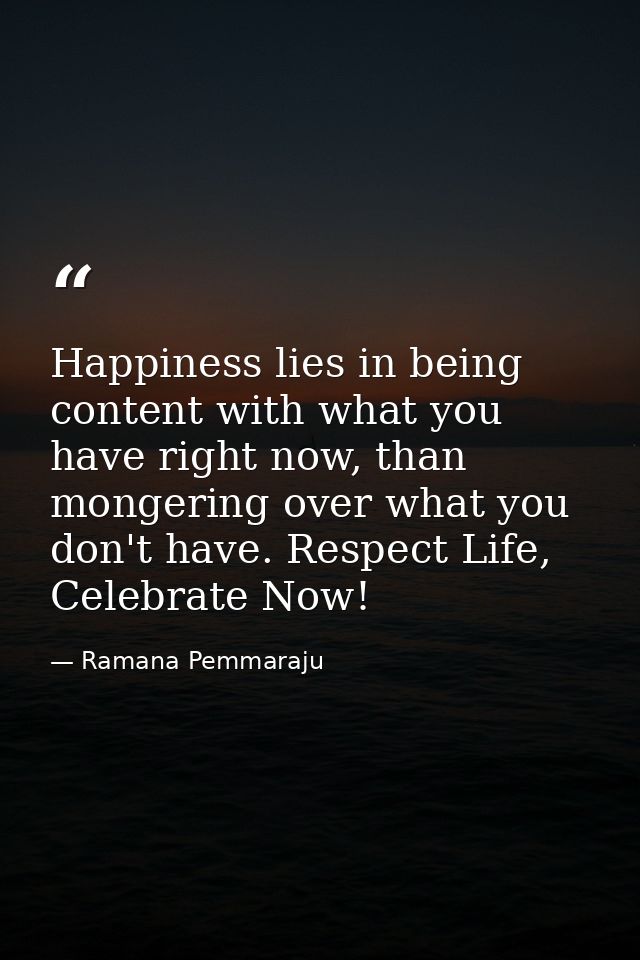 Happiness lies in being content with what you have right now, than mongering over what you don't have. Respect Life, Cel — Ramana Pemmaraju