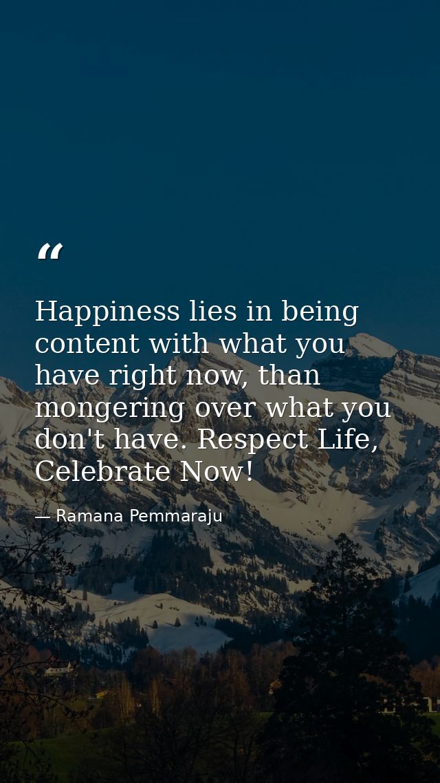 Happiness lies in being content with what you have right now, than mongering over what you don't have. Respect Life, Cel — Ramana Pemmaraju