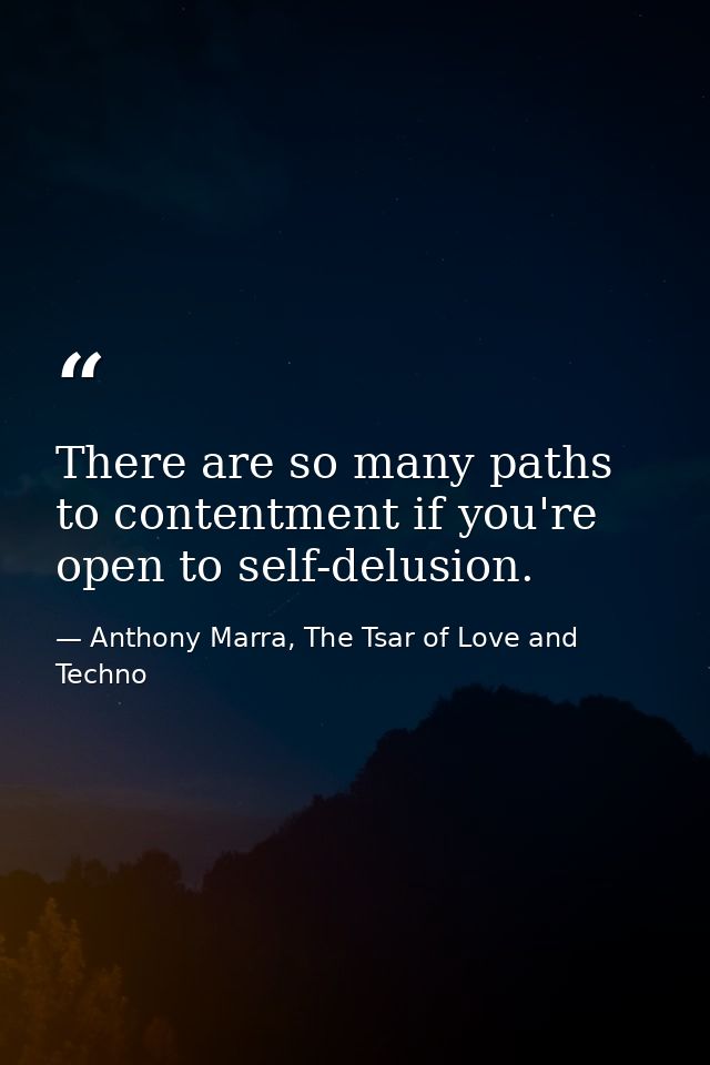 There are so many paths to contentment if you're open to self-delusion. — Anthony Marra, The Tsar of Love and Techno