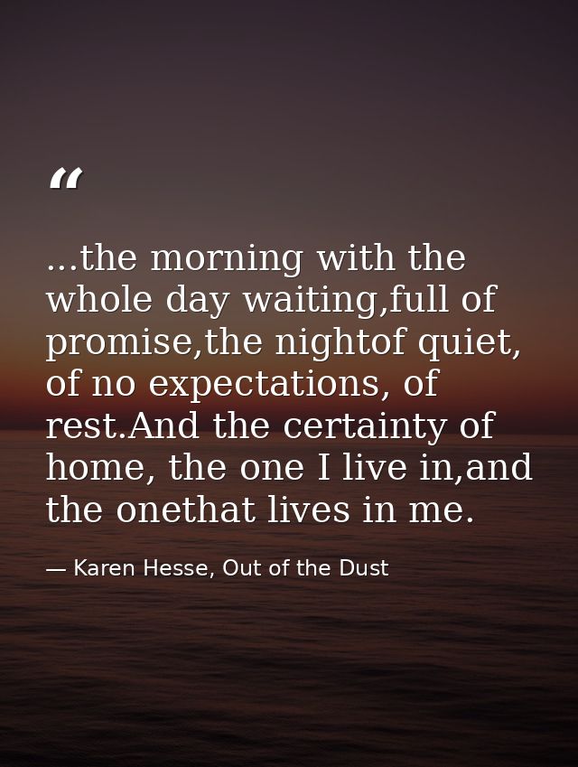 ...the morning with the whole day waiting,full of promise,the nightof quiet, of no expectations, of rest.And the certain — Karen Hesse, Out of the Dust