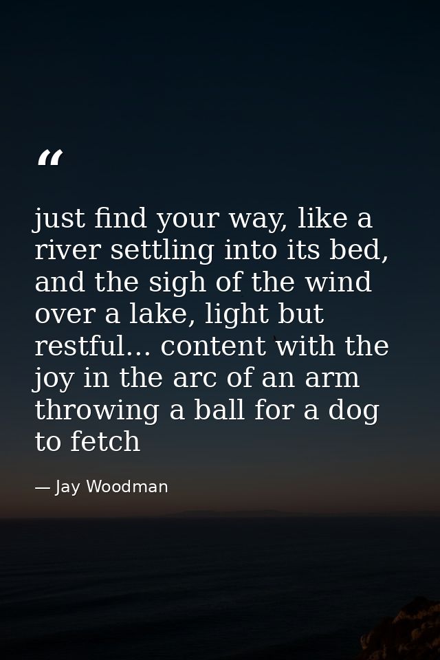 just find your way, like a river settling into its bed, and the sigh of the wind over a lake, light but restful... conte — Jay Woodman