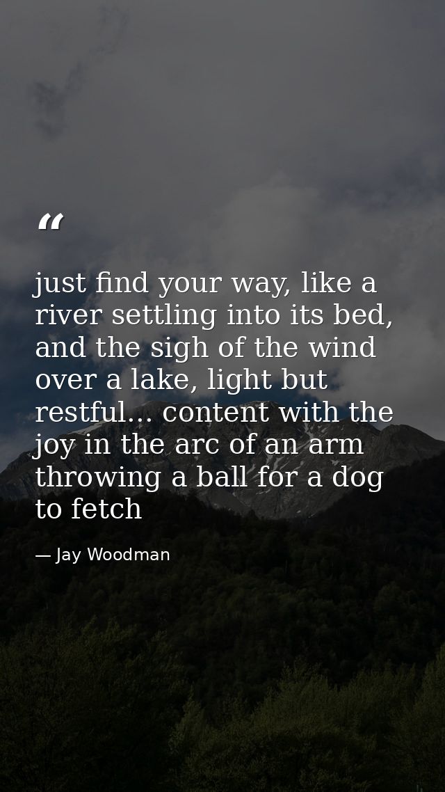 just find your way, like a river settling into its bed, and the sigh of the wind over a lake, light but restful... conte — Jay Woodman