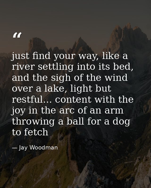 just find your way, like a river settling into its bed, and the sigh of the wind over a lake, light but restful... conte — Jay Woodman