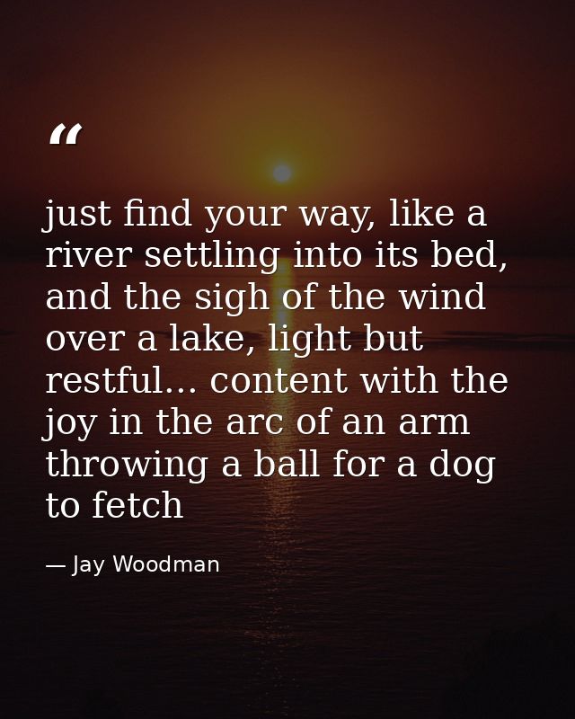 just find your way, like a river settling into its bed, and the sigh of the wind over a lake, light but restful... conte — Jay Woodman