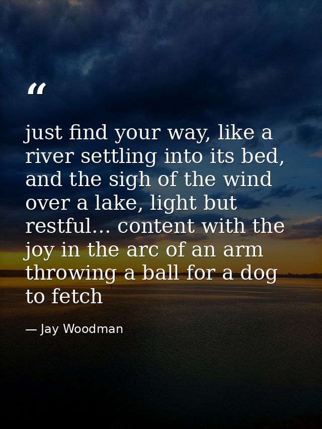 just find your way, like a river settling into its bed, and the sigh of the wind over a lake, light but restful... conte — Jay Woodman