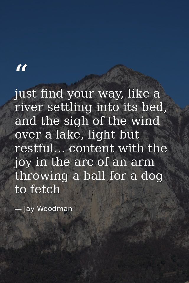 just find your way, like a river settling into its bed, and the sigh of the wind over a lake, light but restful... conte — Jay Woodman