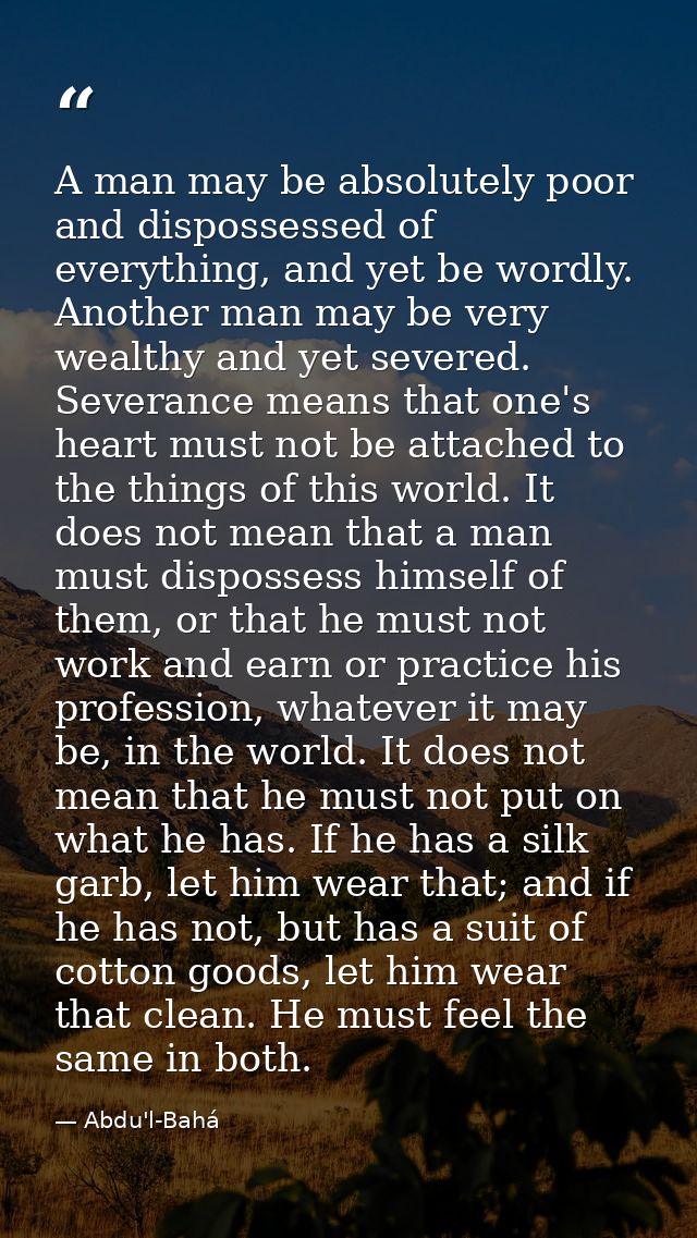 A man may be absolutely poor and dispossessed of everything, and yet be wordly. Another man may be very wealthy and yet  — Abdu'l-Bahá