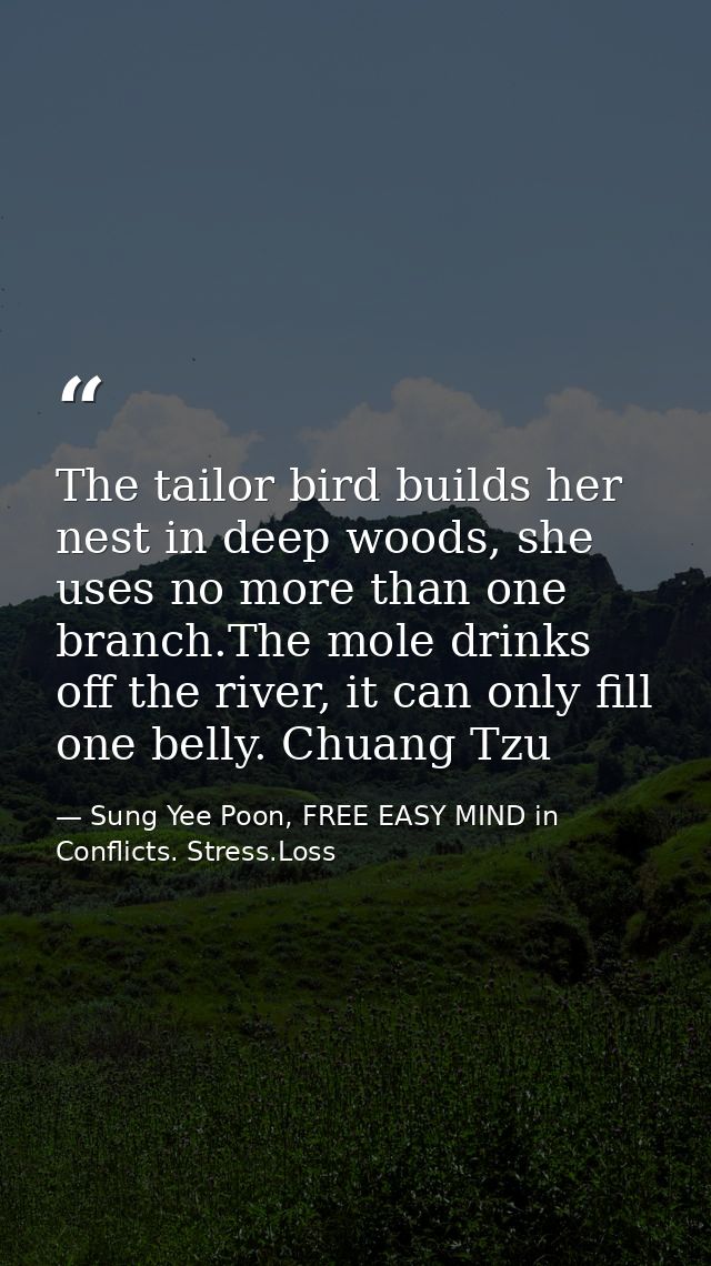 The tailor bird builds her nest in deep woods, she uses no more than one branch.The mole drinks off the river, it can on — Sung Yee Poon, FREE EASY MIND in Conflicts. Stress.Loss