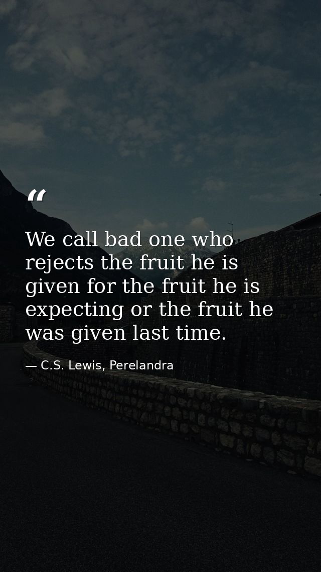 We call bad one who rejects the fruit he is given for the fruit he is expecting or the fruit he was given last time. — C.S. Lewis, Perelandra