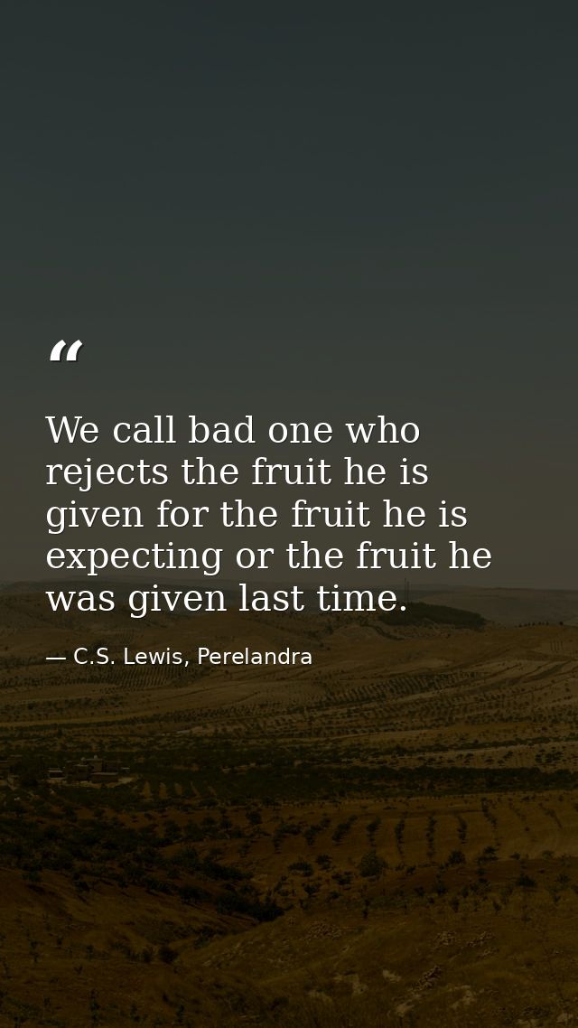 We call bad one who rejects the fruit he is given for the fruit he is expecting or the fruit he was given last time. — C.S. Lewis, Perelandra
