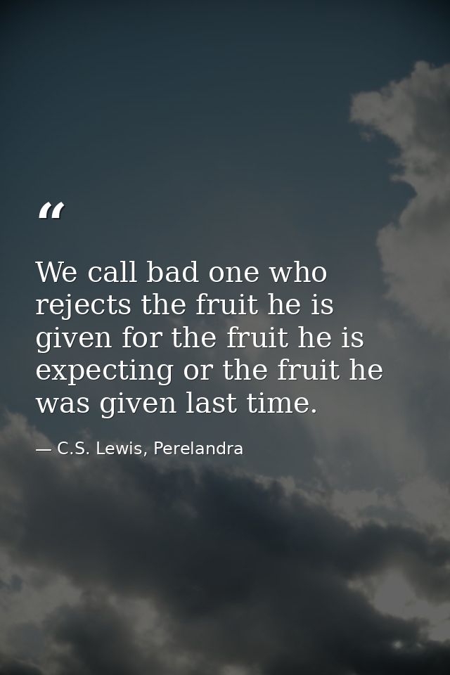 We call bad one who rejects the fruit he is given for the fruit he is expecting or the fruit he was given last time. — C.S. Lewis, Perelandra