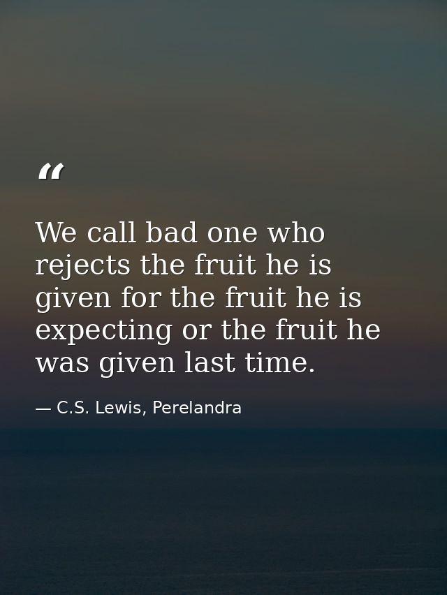 We call bad one who rejects the fruit he is given for the fruit he is expecting or the fruit he was given last time. — C.S. Lewis, Perelandra