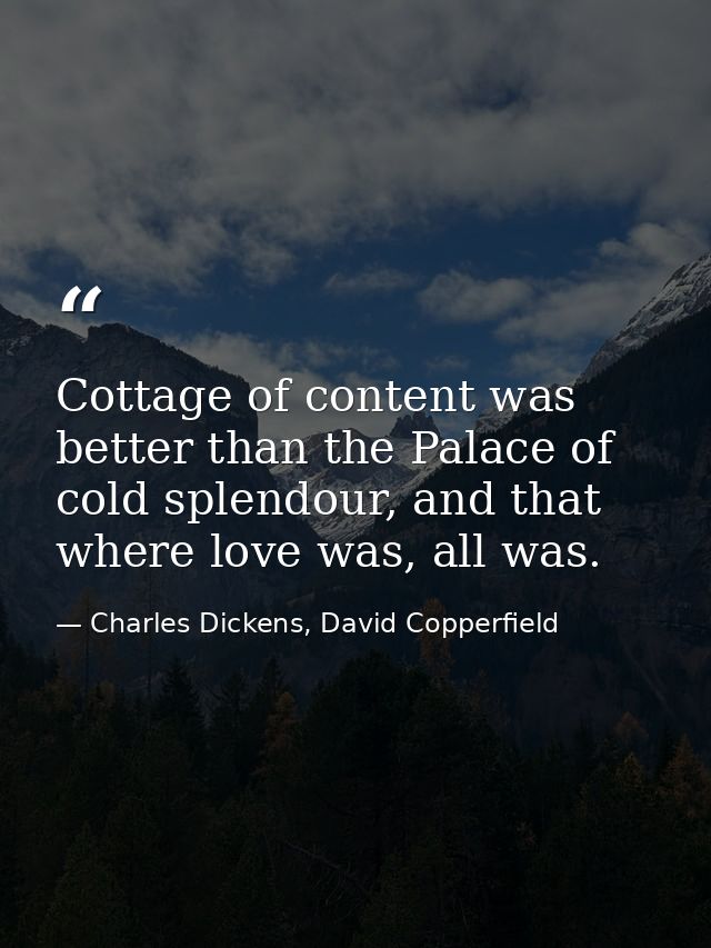 Cottage of content was better than the Palace of cold splendour, and that where love was, all was. — Charles Dickens, David Copperfield