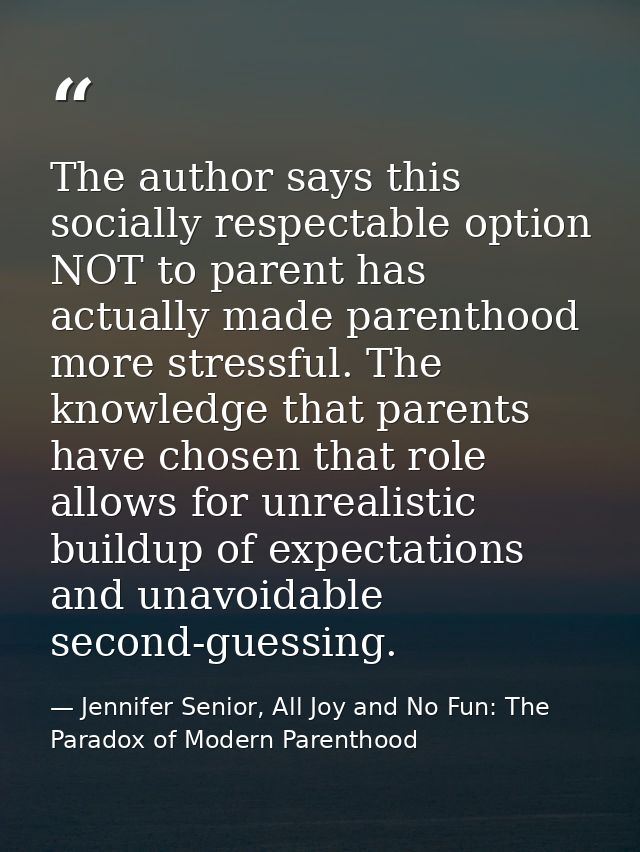 The author says this socially respectable option NOT to parent has actually made parenthood more stressful. The knowledg — Jennifer Senior, All Joy and No Fun: The Paradox of Modern Parenthood