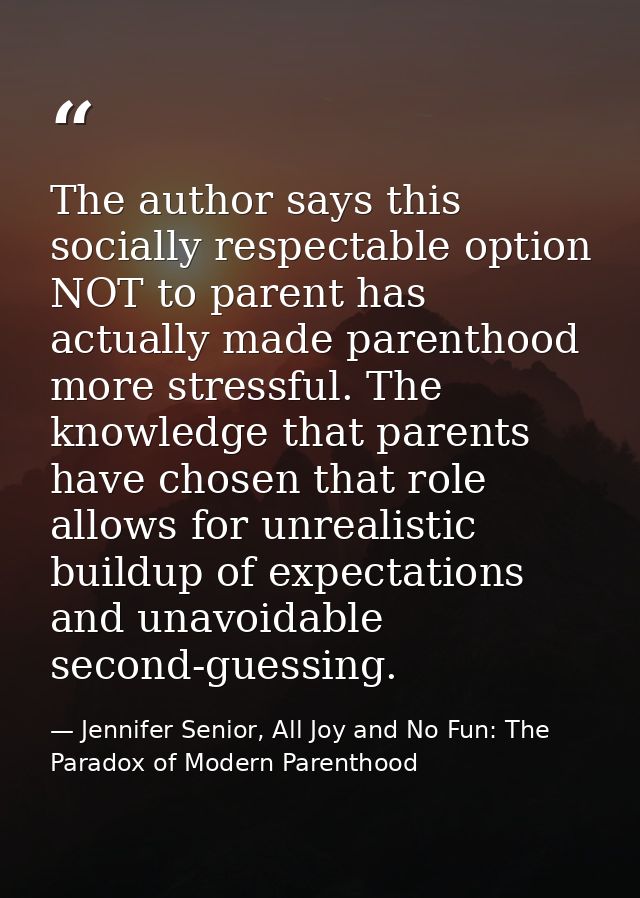 The author says this socially respectable option NOT to parent has actually made parenthood more stressful. The knowledg — Jennifer Senior, All Joy and No Fun: The Paradox of Modern Parenthood