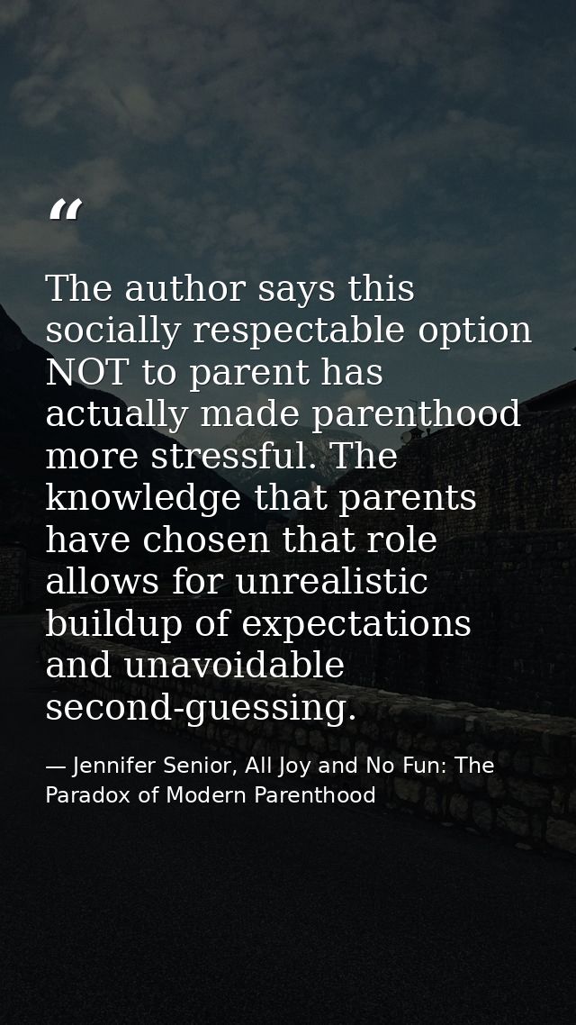 The author says this socially respectable option NOT to parent has actually made parenthood more stressful. The knowledg — Jennifer Senior, All Joy and No Fun: The Paradox of Modern Parenthood