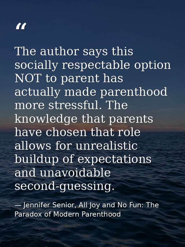The author says this socially respectable option NOT to parent has actually made parenthood more stressful. The knowledg — Jennifer Senior, All Joy and No Fun: The Paradox of Modern Parenthood