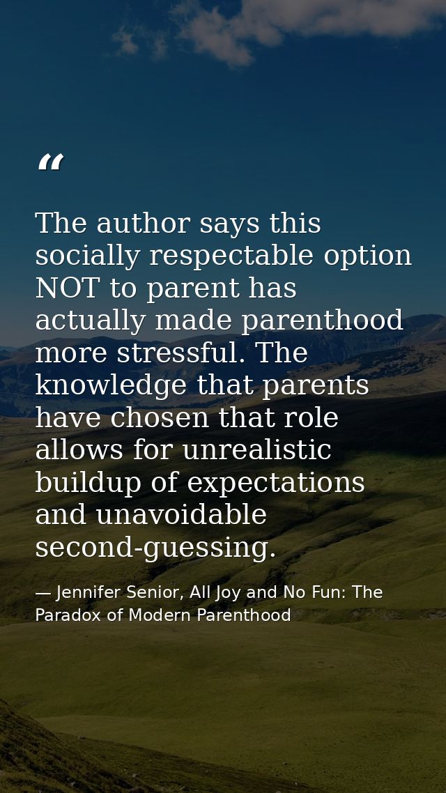 The author says this socially respectable option NOT to parent has actually made parenthood more stressful. The knowledg — Jennifer Senior, All Joy and No Fun: The Paradox of Modern Parenthood