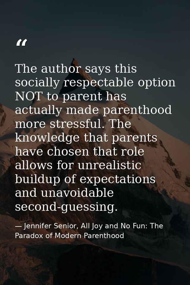 The author says this socially respectable option NOT to parent has actually made parenthood more stressful. The knowledg — Jennifer Senior, All Joy and No Fun: The Paradox of Modern Parenthood