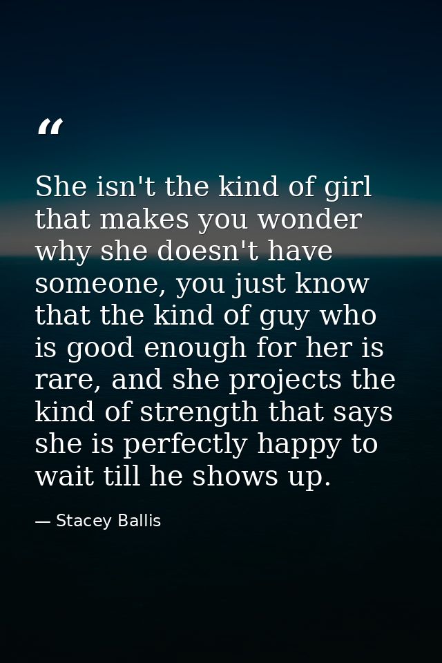 She isn't the kind of girl that makes you wonder why she doesn't have someone, you just know that the kind of guy who is — Stacey Ballis