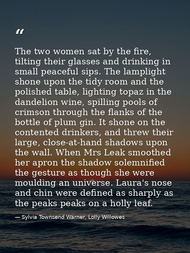The two women sat by the fire, tilting their glasses and drinking in small peaceful sips. The lamplight shone upon the t — Sylvia Townsend Warner, Lolly Willowes