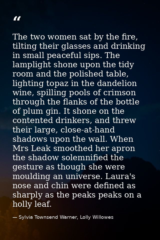 The two women sat by the fire, tilting their glasses and drinking in small peaceful sips. The lamplight shone upon the t — Sylvia Townsend Warner, Lolly Willowes