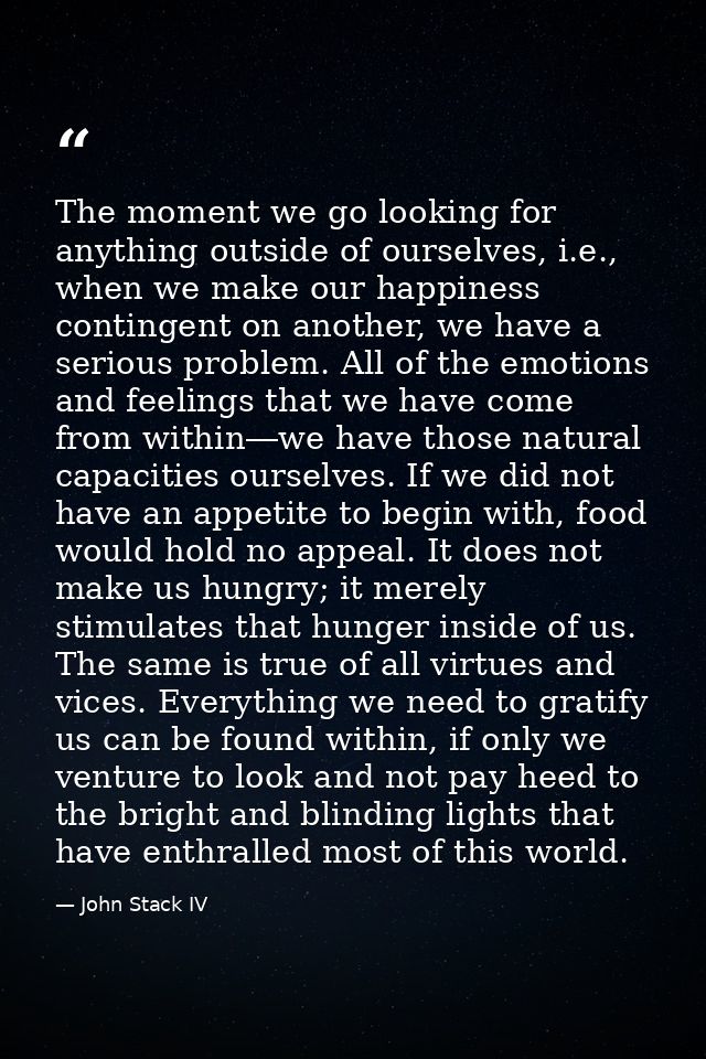 The moment we go looking for anything outside of ourselves, i.e., when we make our happiness contingent on another, we h — John Stack IV