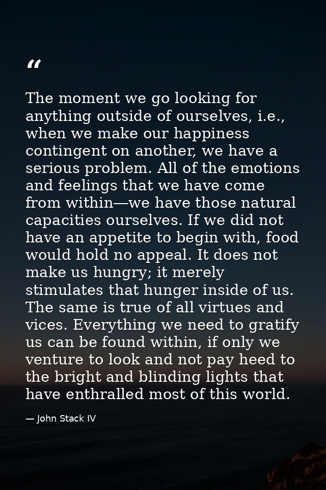 The moment we go looking for anything outside of ourselves, i.e., when we make our happiness contingent on another, we h — John Stack IV