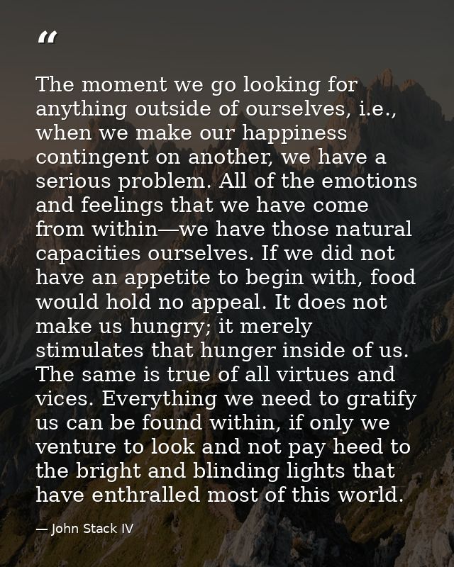 The moment we go looking for anything outside of ourselves, i.e., when we make our happiness contingent on another, we h — John Stack IV