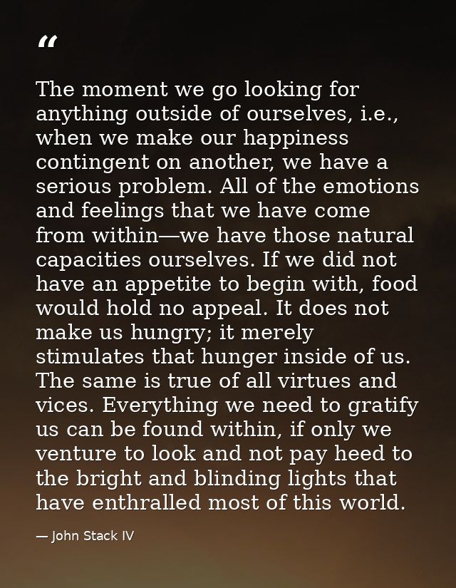 The moment we go looking for anything outside of ourselves, i.e., when we make our happiness contingent on another, we h — John Stack IV