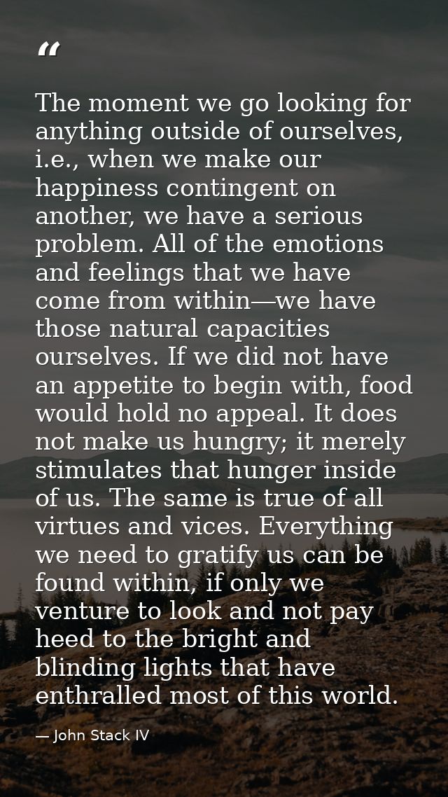 The moment we go looking for anything outside of ourselves, i.e., when we make our happiness contingent on another, we h — John Stack IV