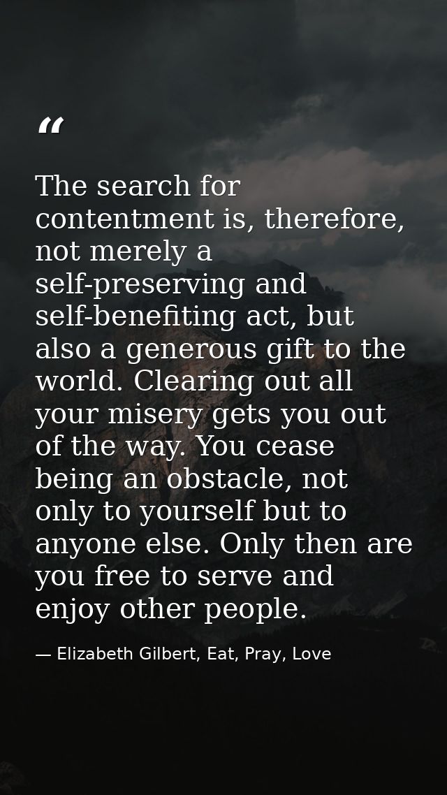 The search for contentment is, therefore, not merely a self-preserving and self-benefiting act, but also a generous gift — Elizabeth Gilbert, Eat, Pray, Love