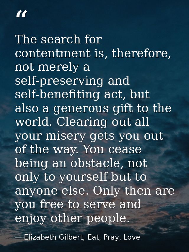 The search for contentment is, therefore, not merely a self-preserving and self-benefiting act, but also a generous gift — Elizabeth Gilbert, Eat, Pray, Love