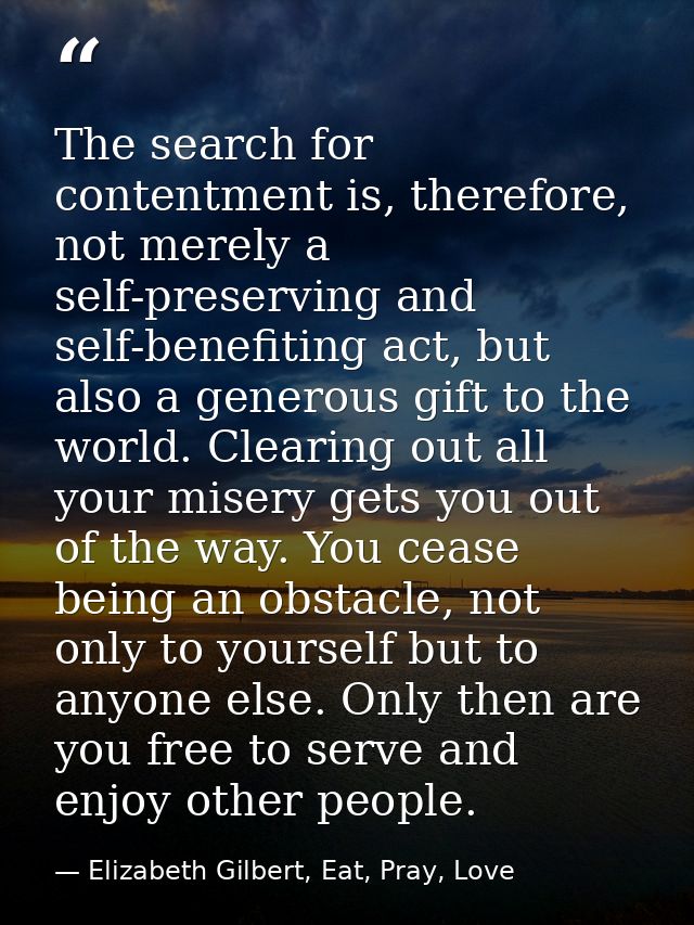 The search for contentment is, therefore, not merely a self-preserving and self-benefiting act, but also a generous gift — Elizabeth Gilbert, Eat, Pray, Love
