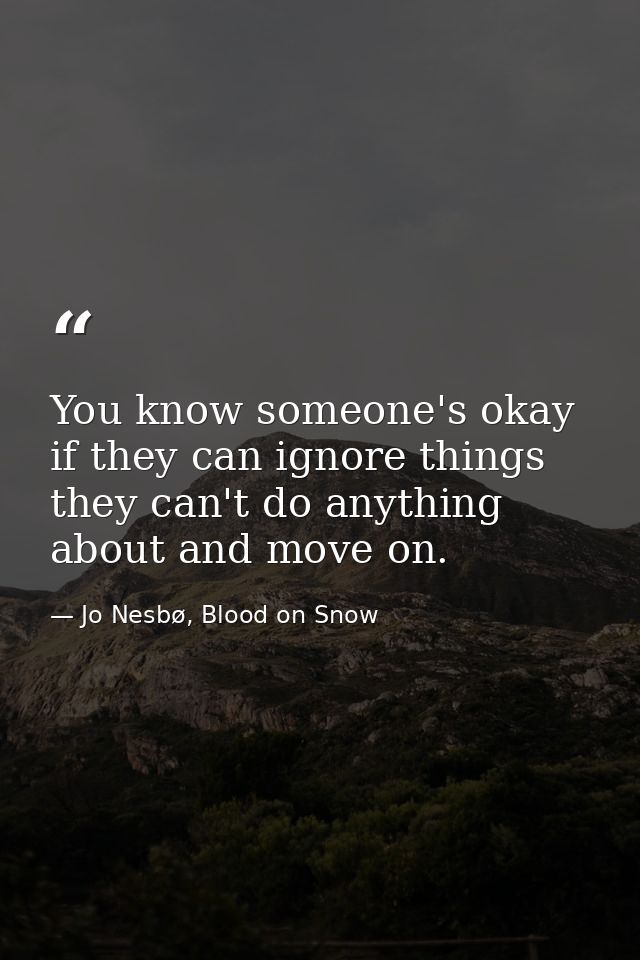 You know someone's okay if they can ignore things they can't do anything about and move on. — Jo Nesbø, Blood on Snow
