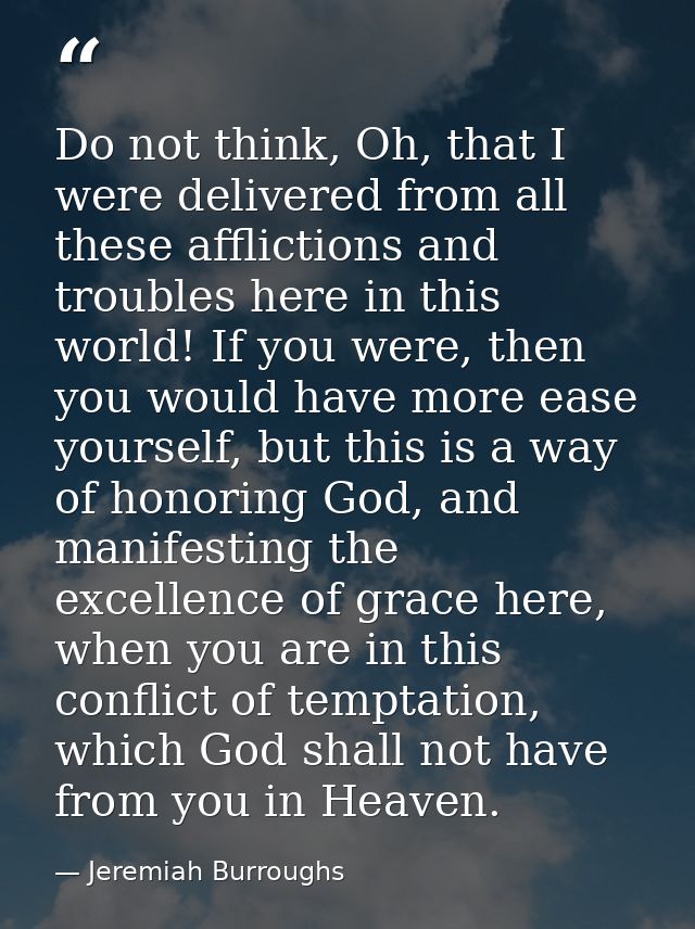 Do not think, Oh, that I were delivered from all these afflictions and troubles here in this world! If you were, then yo — Jeremiah Burroughs