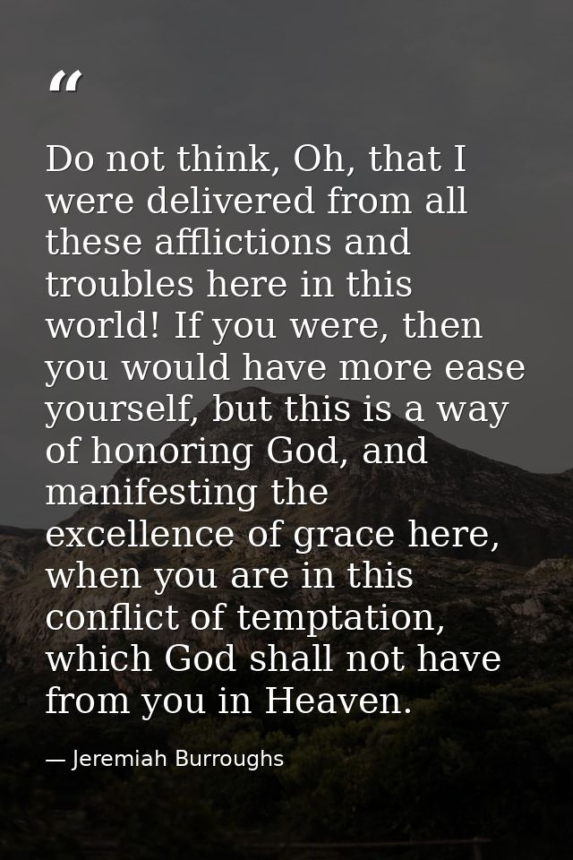 Do not think, Oh, that I were delivered from all these afflictions and troubles here in this world! If you were, then yo — Jeremiah Burroughs