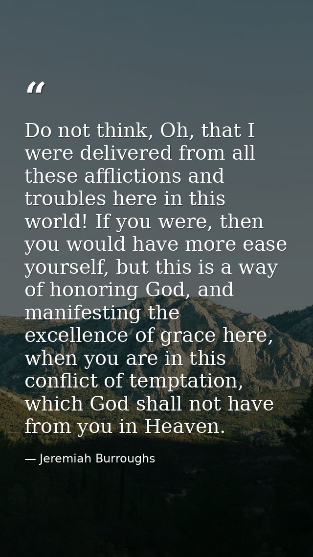 Do not think, Oh, that I were delivered from all these afflictions and troubles here in this world! If you were, then yo — Jeremiah Burroughs