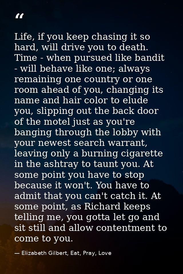 Life, if you keep chasing it so hard, will drive you to death. Time - when pursued like bandit - will behave like one; a — Elizabeth Gilbert, Eat, Pray, Love
