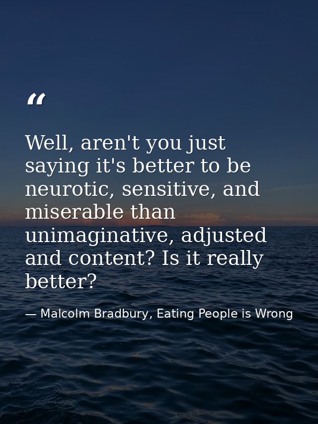Well, aren't you just saying it's better to be neurotic, sensitive, and miserable than unimaginative, adjusted and conte — Malcolm Bradbury, Eating People is Wrong