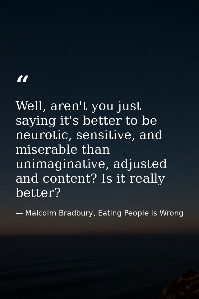 Well, aren't you just saying it's better to be neurotic, sensitive, and miserable than unimaginative, adjusted and conte — Malcolm Bradbury, Eating People is Wrong
