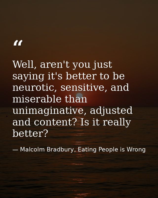 Well, aren't you just saying it's better to be neurotic, sensitive, and miserable than unimaginative, adjusted and conte — Malcolm Bradbury, Eating People is Wrong