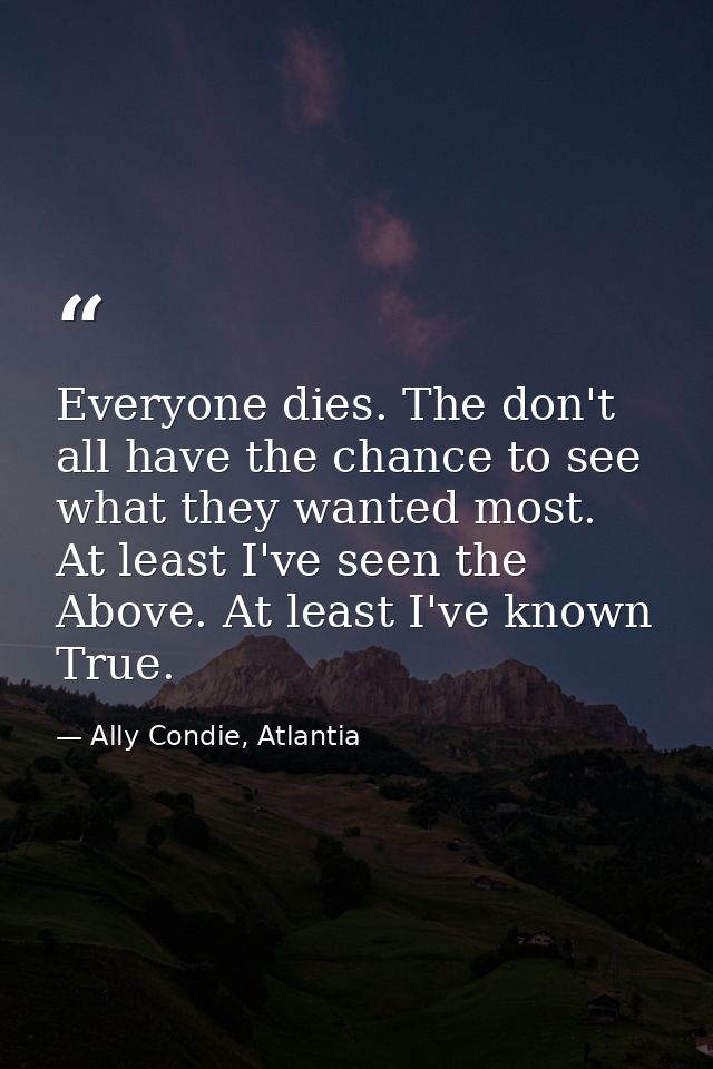 Everyone dies. The don't all have the chance to see what they wanted most. At least I've seen the Above. At least I've k — Ally Condie, Atlantia